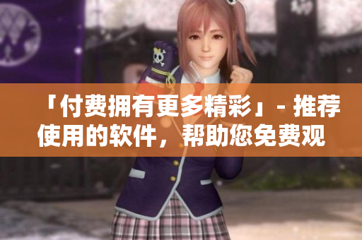 「付費擁有更多精彩」- 推薦使用的軟件，幫助您免費觀看二次元動漫！