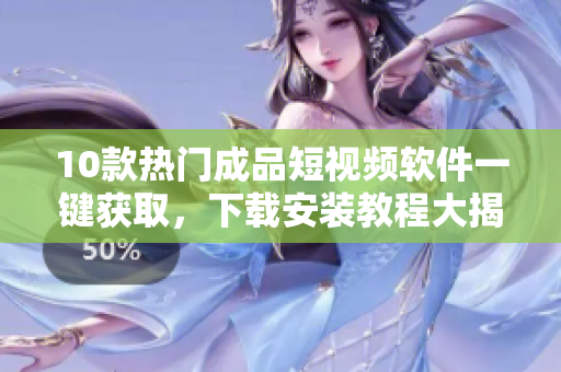 10款熱門(mén)成品短視頻軟件一鍵獲取，下載安裝教程大揭秘