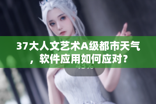 37大人文藝術(shù)A級都市天氣，軟件應(yīng)用如何應(yīng)對？