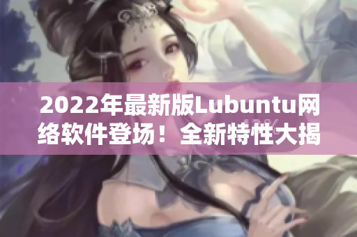2022年最新版Lubuntu網(wǎng)絡(luò)軟件登場！全新特性大揭秘！