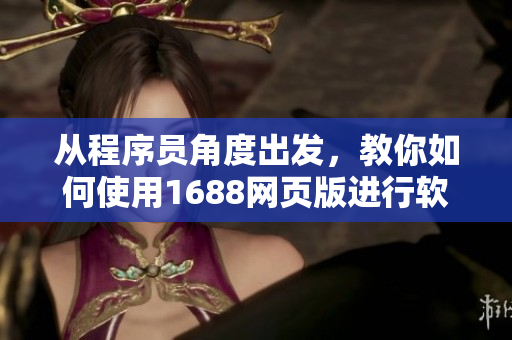 從程序員角度出發(fā)，教你如何使用1688網(wǎng)頁版進行軟件采購