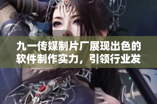 九一傳媒制片廠展現(xiàn)出色的軟件制作實力，引領(lǐng)行業(yè)發(fā)展