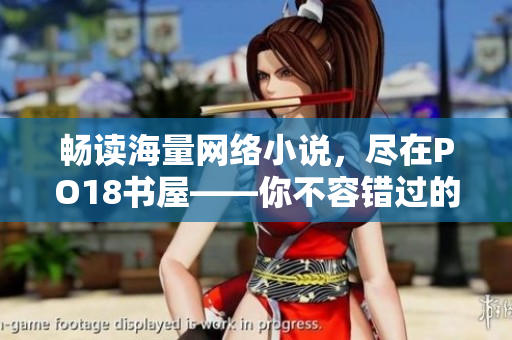 暢讀海量網(wǎng)絡小說，盡在PO18書屋——你不容錯過的在線閱讀平臺