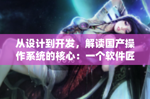 從設(shè)計到開發(fā)，解讀國產(chǎn)操作系統(tǒng)的核心：一個軟件匠人的打磨之路