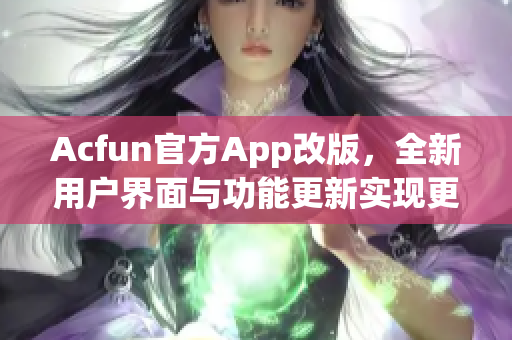 Acfun官方App改版，全新用戶界面與功能更新實(shí)現(xiàn)更佳觀看體驗(yàn)