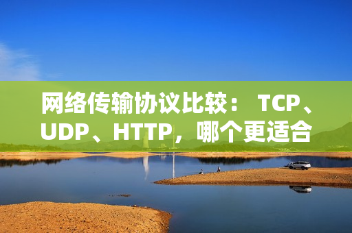 網(wǎng)絡傳輸協(xié)議比較： TCP、UDP、HTTP，哪個更適合你？