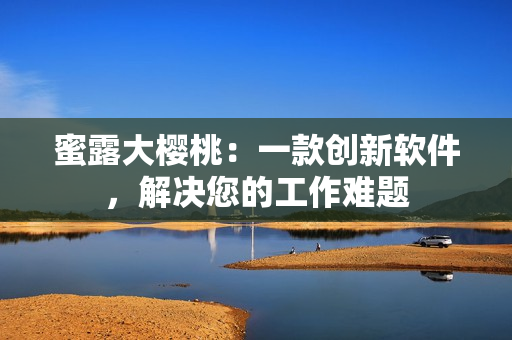 蜜露大櫻桃：一款創(chuàng)新軟件，解決您的工作難題
