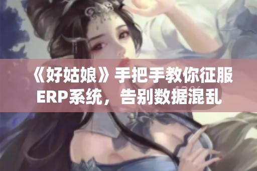 《好姑娘》手把手教你征服ERP系統(tǒng)，告別數(shù)據(jù)混亂