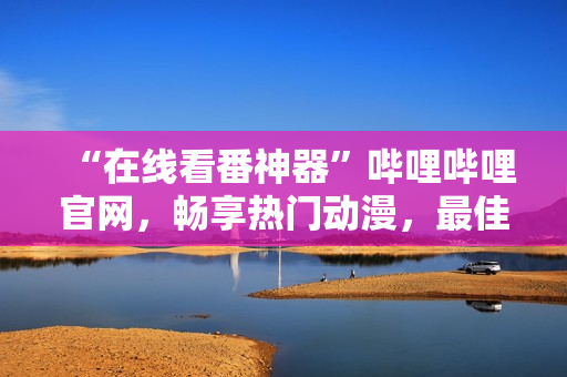 “在線看番神器”嗶哩嗶哩官網(wǎng)，暢享熱門動漫，最佳觀看體驗