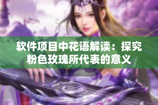 軟件項(xiàng)目中花語解讀：探究粉色玫瑰所代表的意義