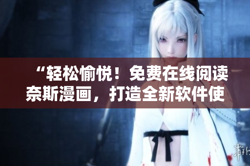 “輕松愉悅！免費(fèi)在線閱讀奈斯漫畫，打造全新軟件使用體驗(yàn)！”