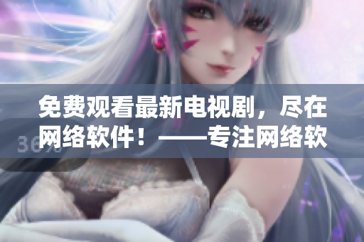 免費(fèi)觀看最新電視劇，盡在網(wǎng)絡(luò)軟件！——專注網(wǎng)絡(luò)軟件相關(guān)文章的編輯