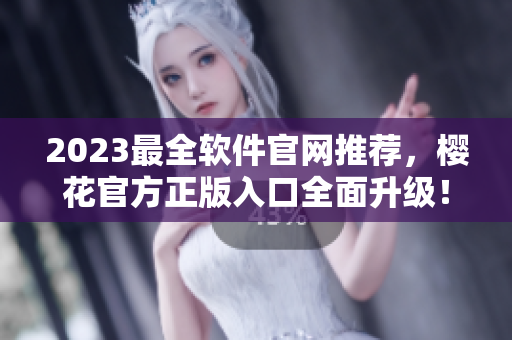2023最全軟件官網(wǎng)推薦，櫻花官方正版入口全面升級！
