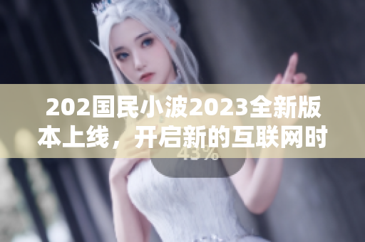 202國民小波2023全新版本上線，開啟新的互聯(lián)網(wǎng)時代