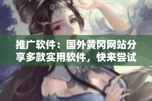 推廣軟件：國外黃岡網(wǎng)站分享多款實用軟件，快來嘗試！