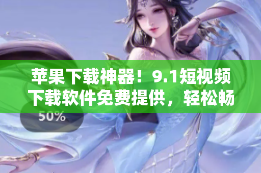 蘋果下載神器！9.1短視頻下載軟件免費(fèi)提供，輕松暢享高清視聽！