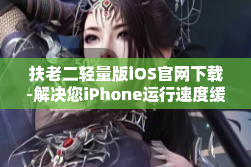 扶老二輕量版iOS官網(wǎng)下載-解決您iPhone運(yùn)行速度緩慢的煩惱