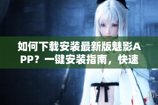 如何下載安裝最新版魅影APP？一鍵安裝指南，快速體驗！