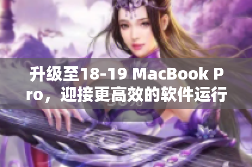 升級(jí)至18-19 MacBook Pro，迎接更高效的軟件運(yùn)行體驗(yàn)