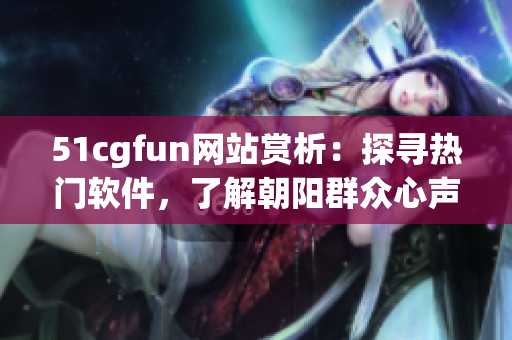 51cgfun網(wǎng)站賞析：探尋熱門軟件，了解朝陽群眾心聲