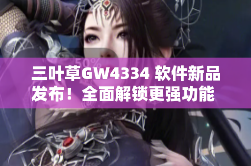 三葉草GW4334 軟件新品發(fā)布！全面解鎖更強(qiáng)功能 經(jīng)驗(yàn)分享