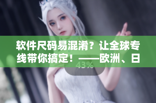 軟件尺碼易混淆？讓全球?qū)＞€帶你搞定！——歐洲、日本、美國尺碼完美轉(zhuǎn)換！