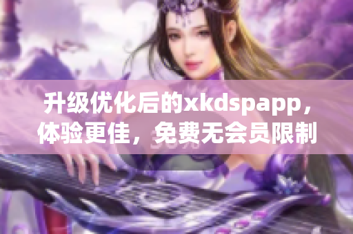 升級優(yōu)化后的xkdspapp，體驗(yàn)更佳，免費(fèi)無會員限制