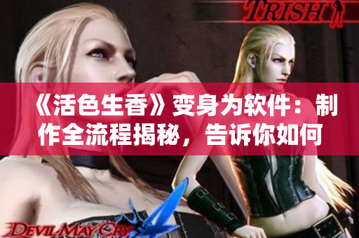 《活色生香》變身為軟件：制作全流程揭秘，告訴你如何讓軟件“聞香識(shí)微”！