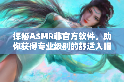 探秘ASMR非官方軟件，助你獲得專業(yè)級(jí)別的舒適入眠體驗(yàn)