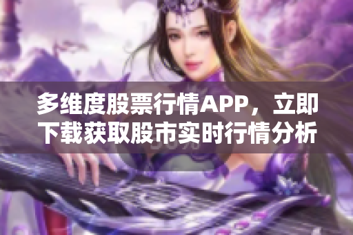 多維度股票行情APP，立即下載獲取股市實(shí)時(shí)行情分析和風(fēng)險(xiǎn)預(yù)警