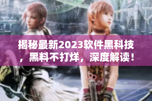 揭秘最新2023軟件黑科技，黑料不打烊，深度解讀！