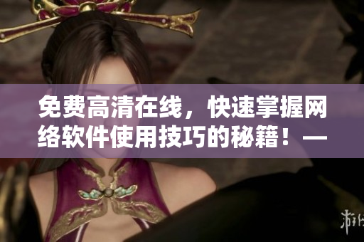 免費高清在線，快速掌握網絡軟件使用技巧的秘籍！——新手編輯入門指南