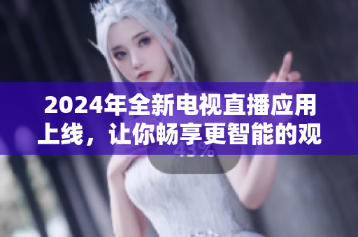 2024年全新電視直播應(yīng)用上線，讓你暢享更智能的觀影體驗