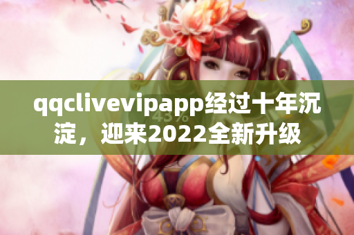 qqclivevipapp經(jīng)過(guò)十年沉淀，迎來(lái)2022全新升級(jí)