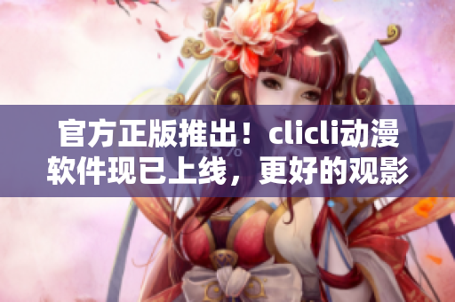 官方正版推出！clicli動(dòng)漫軟件現(xiàn)已上線，更好的觀影體驗(yàn)等你來享！