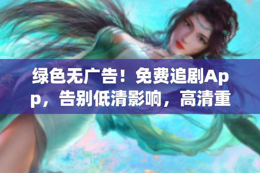 綠色無(wú)廣告！免費(fèi)追劇App，告別低清影響，高清重現(xiàn)視覺(jué)盛宴！