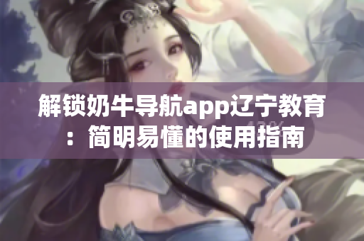 解鎖奶牛導航app遼寧教育：簡明易懂的使用指南