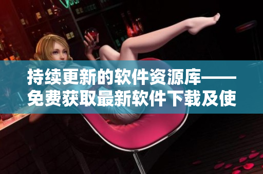 持續(xù)更新的軟件資源庫——免費(fèi)獲取最新軟件下載及使用技巧