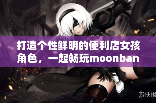 打造個性鮮明的便利店女孩角色，一起暢玩moonband游戲！