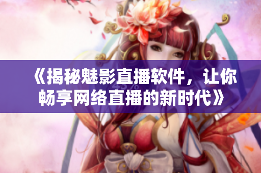 《揭秘魅影直播軟件，讓你暢享網(wǎng)絡(luò)直播的新時(shí)代》
