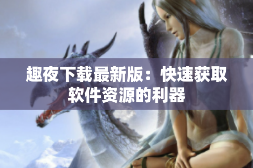 趣夜下載最新版：快速獲取軟件資源的利器