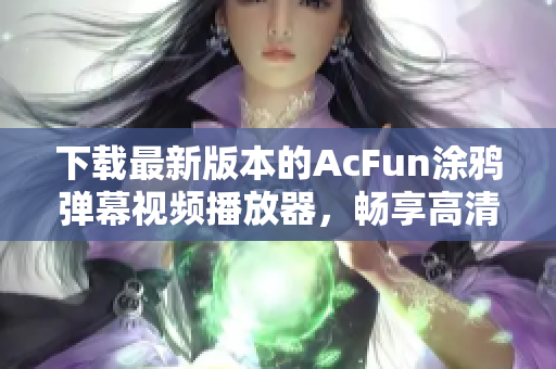 下載最新版本的AcFun涂鴉彈幕視頻播放器，暢享高清視頻體驗(yàn)！
