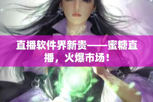 直播軟件界新貴——蜜糖直播，火爆市場！