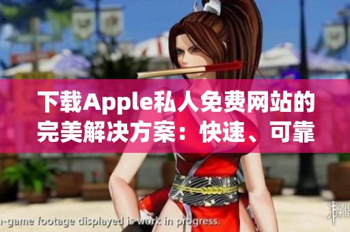 下載Apple私人免費(fèi)網(wǎng)站的完美解決方案：快速、可靠的軟件服務(wù)