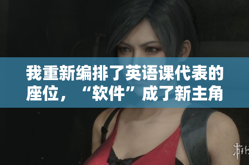 我重新編排了英語(yǔ)課代表的座位，“軟件”成了新主角