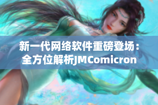 新一代網(wǎng)絡(luò)軟件重磅登場(chǎng)：全方位解析JMComicron