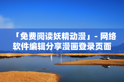 「免費閱讀妖精動漫」- 網(wǎng)絡(luò)軟件編輯分享漫畫登錄頁面優(yōu)化指南