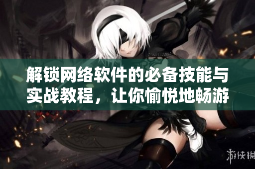 解鎖網絡軟件的必備技能與實戰(zhàn)教程，讓你愉悅地暢游于互聯網世界