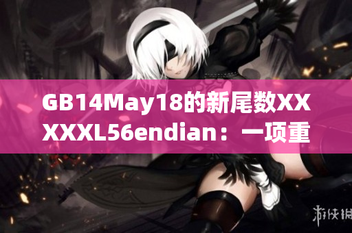 GB14May18的新尾數(shù)XXXXXL56endian：一項(xiàng)重要的技術(shù)更新