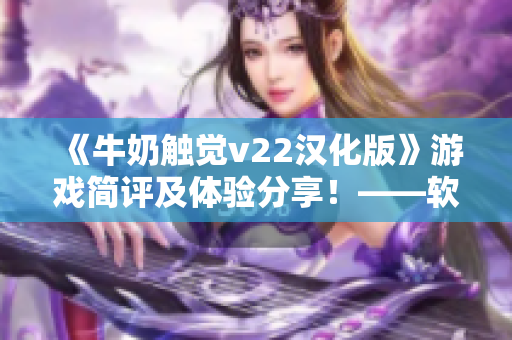 《牛奶觸覺v22漢化版》游戲簡評及體驗分享！——軟件界的新寵！